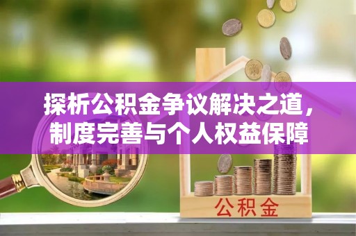 武隆探析公积金争议解决之道，制度完善与个人权益保障