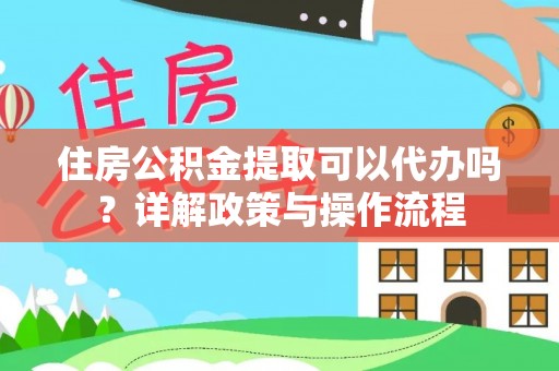 武隆住房公积金提取可以代办吗？详解政策与操作流程