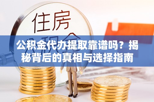 武隆公积金代办提取靠谱吗？揭秘背后的真相与选择指南