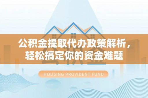 武隆公积金提取代办政策解析，轻松搞定你的资金难题