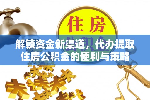 武隆解锁资金新渠道，代办提取住房公积金的便利与策略