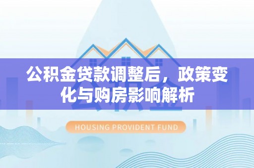 武隆公积金贷款调整后，政策变化与购房影响解析