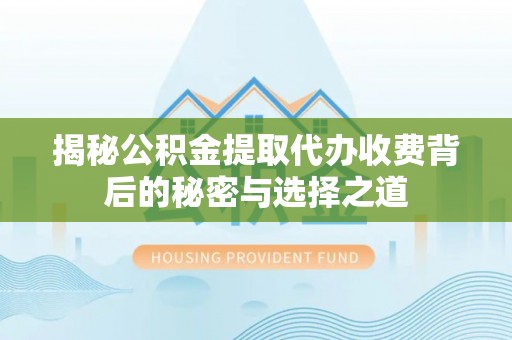 武隆揭秘公积金提取代办收费背后的秘密与选择之道