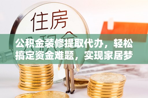武隆公积金装修提取代办，轻松搞定资金难题，实现家居梦想