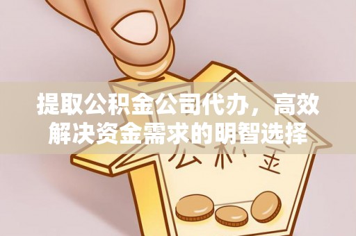武隆提取公积金公司代办，高效解决资金需求的明智选择