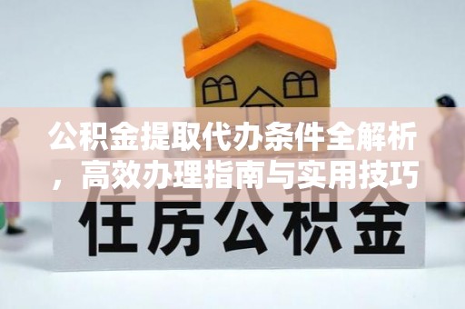 武隆公积金提取代办条件全解析，高效办理指南与实用技巧