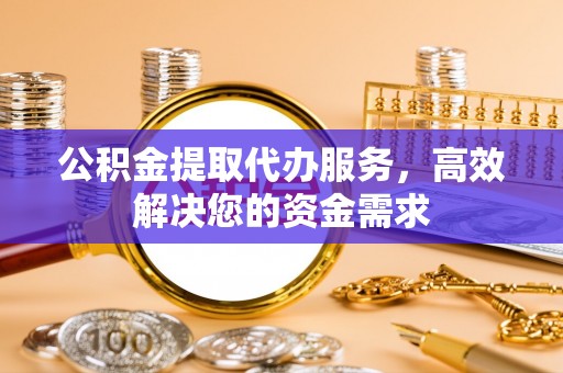 武隆公积金提取代办服务，高效解决您的资金需求