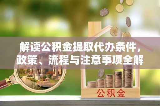 武隆解读公积金提取代办条件，政策、流程与注意事项全解析