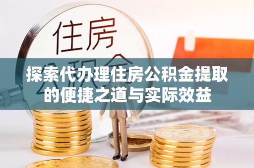 武隆探索代办理住房公积金提取的便捷之道与实际效益