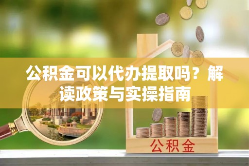 武隆公积金可以代办提取吗？解读政策与实操指南