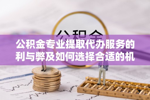 武隆公积金专业提取代办服务的利与弊及如何选择合适的机构