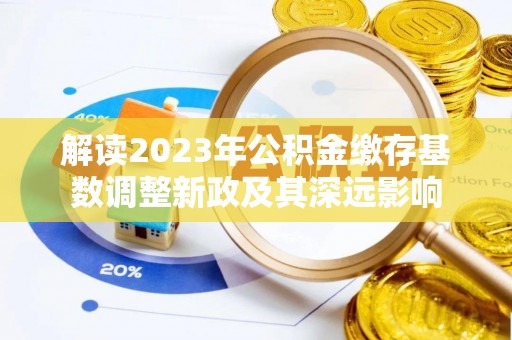 武隆解读2023年公积金缴存基数调整新政及其深远影响