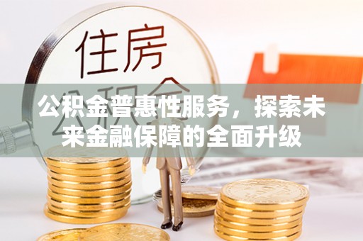 武隆公积金普惠性服务，探索未来金融保障的全面升级