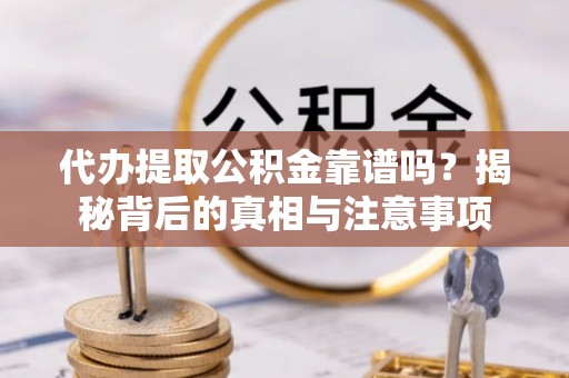 武隆代办提取公积金靠谱吗？揭秘背后的真相与注意事项