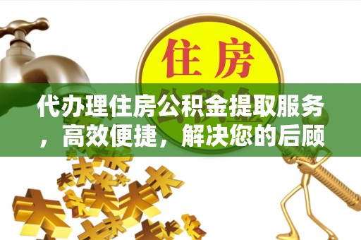 武隆代办理住房公积金提取服务，高效便捷，解决您的后顾之忧