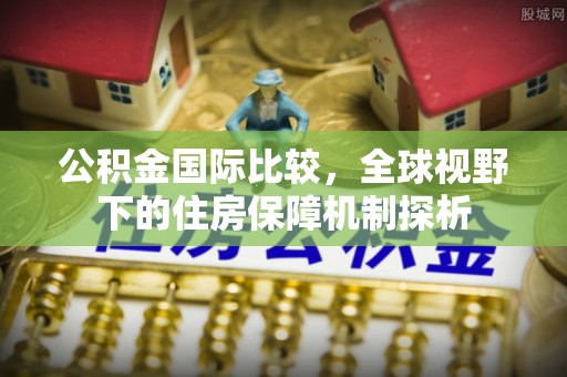 武隆公积金国际比较，全球视野下的住房保障机制探析