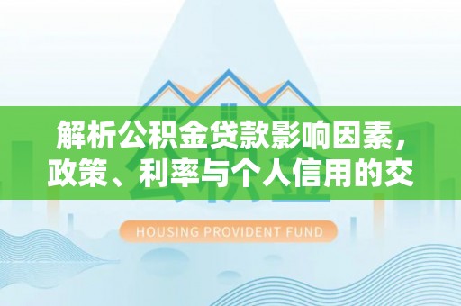 武隆解析公积金贷款影响因素，政策、利率与个人信用的交织作用