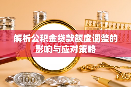 武隆解析公积金贷款额度调整的影响与应对策略