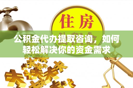 武隆公积金代办提取咨询，如何轻松解决你的资金需求