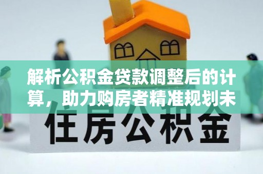 武隆解析公积金贷款调整后的计算，助力购房者精准规划未来