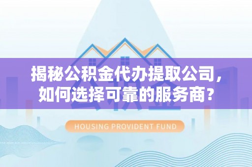 武隆揭秘公积金代办提取公司，如何选择可靠的服务商？