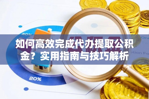 武隆如何高效完成代办提取公积金？实用指南与技巧解析