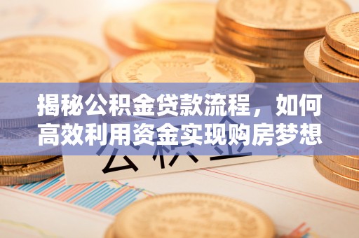 武隆揭秘公积金贷款流程，如何高效利用资金实现购房梦想