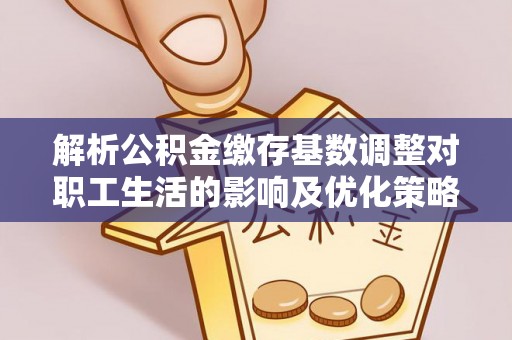 武隆解析公积金缴存基数调整对职工生活的影响及优化策略