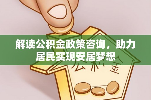 武隆解读公积金政策咨询，助力居民实现安居梦想