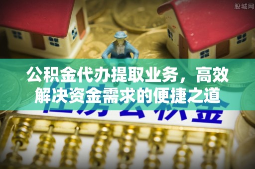 武隆公积金代办提取业务，高效解决资金需求的便捷之道