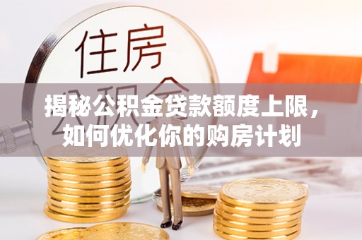 武隆揭秘公积金贷款额度上限，如何优化你的购房计划