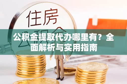 武隆公积金提取代办哪里有？全面解析与实用指南