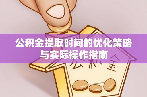 武隆公积金提取时间的优化策略与实际操作指南