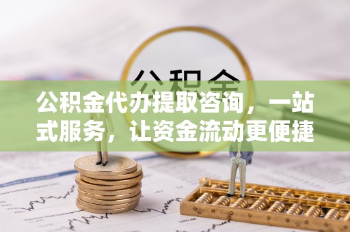 武隆公积金代办提取咨询，一站式服务，让资金流动更便捷