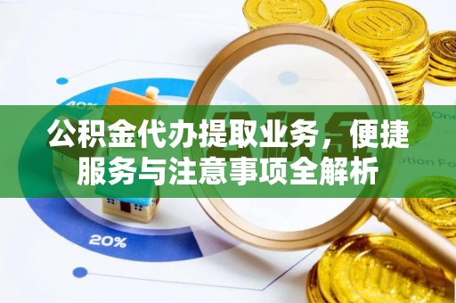 武隆公积金代办提取业务，便捷服务与注意事项全解析