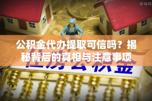 武隆公积金代办提取可信吗？揭秘背后的真相与注意事项