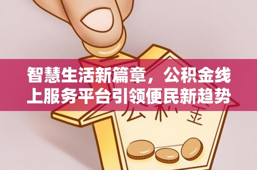 武隆智慧生活新篇章，公积金线上服务平台引领便民新趋势