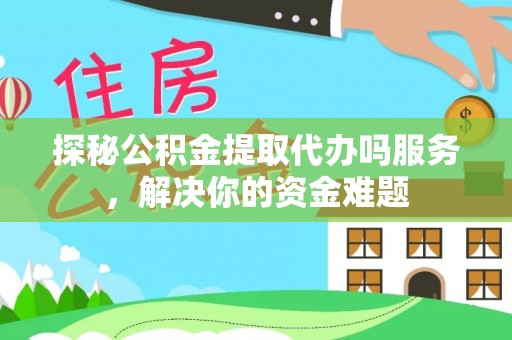 武隆探秘公积金提取代办吗服务，解决你的资金难题