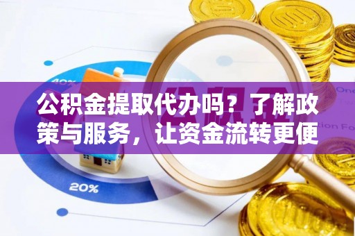 武隆公积金提取代办吗？了解政策与服务，让资金流转更便捷