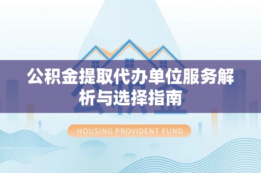 武隆公积金提取代办单位服务解析与选择指南