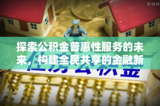 武隆探索公积金普惠性服务的未来，构建全民共享的金融新生态