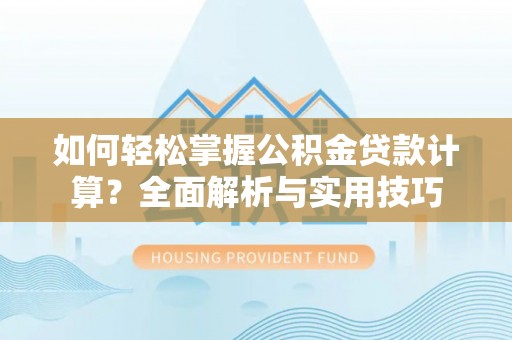 武隆如何轻松掌握公积金贷款计算？全面解析与实用技巧