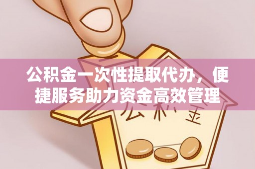 武隆公积金一次性提取代办，便捷服务助力资金高效管理