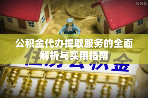 武隆公积金代办提取服务的全面解析与实用指南