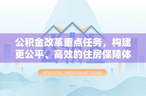 武隆公积金改革重点任务，构建更公平、高效的住房保障体系