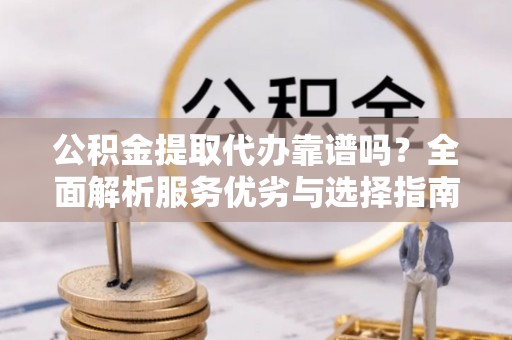 武隆公积金提取代办靠谱吗？全面解析服务优劣与选择指南