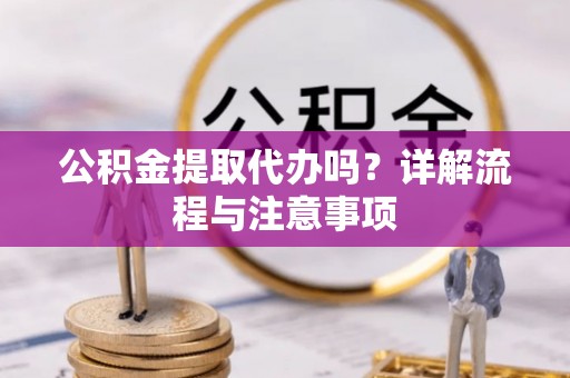 武隆公积金提取代办吗？详解流程与注意事项
