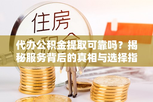武隆代办公积金提取可靠吗？揭秘服务背后的真相与选择指南