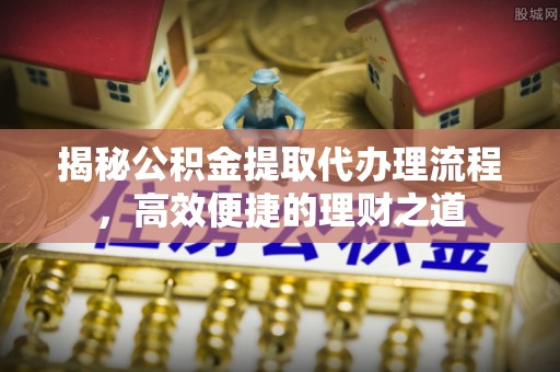 武隆揭秘公积金提取代办理流程，高效便捷的理财之道