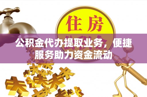 武隆公积金代办提取业务，便捷服务助力资金流动